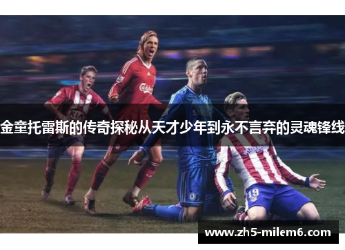 金童托雷斯的传奇探秘从天才少年到永不言弃的灵魂锋线 金童托雷斯的传奇探秘从天才少年到永不言弃的灵魂锋线