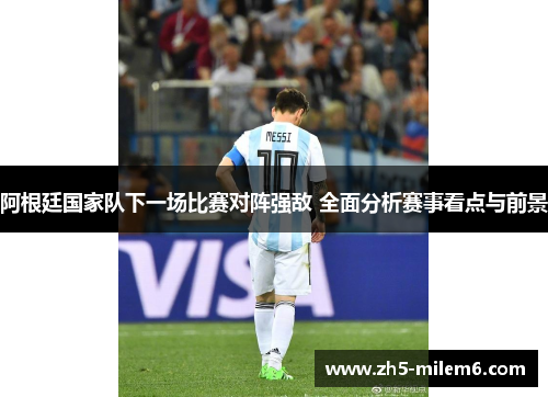 阿根廷国家队下一场比赛对阵强敌 全面分析赛事看点与前景 阿根廷国家队下一场比赛对阵强敌 全面分析赛事看点与前景
