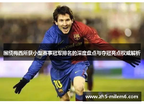 围绕梅西所获小型赛事冠军排名的深度盘点与夺冠亮点权威解析