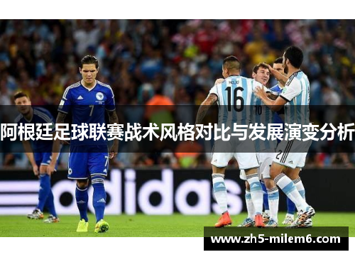 阿根廷足球联赛战术风格对比与发展演变分析 阿根廷足球联赛战术风格对比与发展演变分析