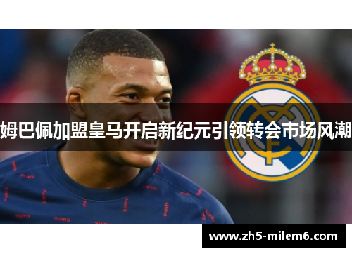 姆巴佩加盟皇马开启新纪元引领转会市场风潮
