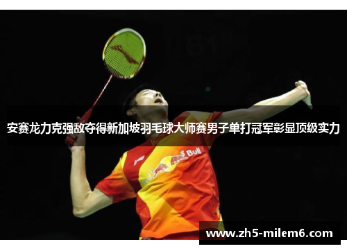 安赛龙力克强敌夺得新加坡羽毛球大师赛男子单打冠军彰显顶级实力 安赛龙力克强敌夺得新加坡羽毛球大师赛男子单打冠军彰显顶级实力